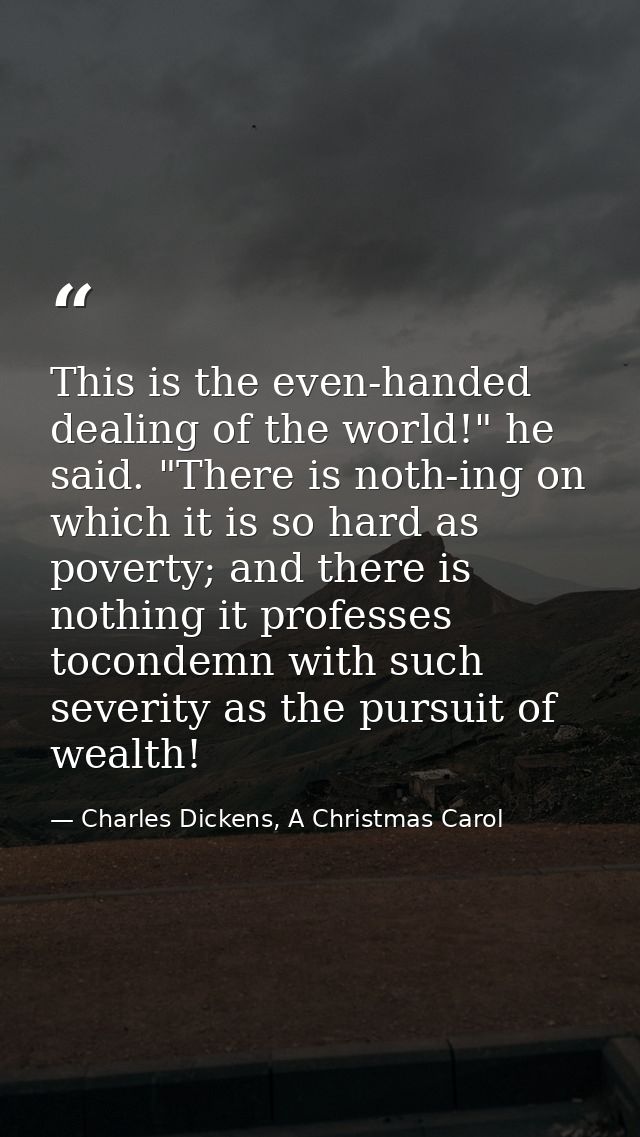 This is the even-handed dealing of the world!" he said. "There is noth-ing on which it is so hard as poverty; and there  — Charles Dickens, A Christmas Carol