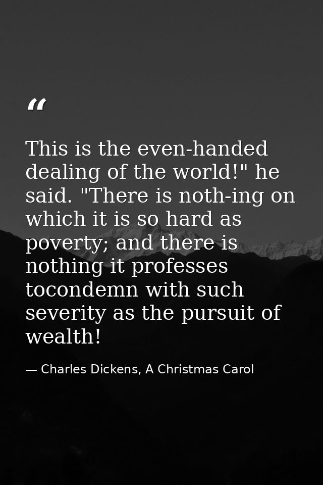 This is the even-handed dealing of the world!" he said. "There is noth-ing on which it is so hard as poverty; and there  — Charles Dickens, A Christmas Carol
