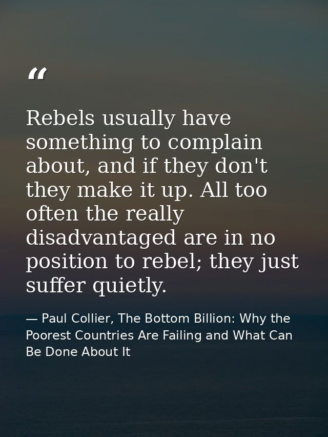 Rebels usually have something to complain about, and if they don't they make it up. All too often the really disadvantag — Paul Collier, The Bottom Billion: Why the Poorest Countries Are Failing and What Can Be Done About It