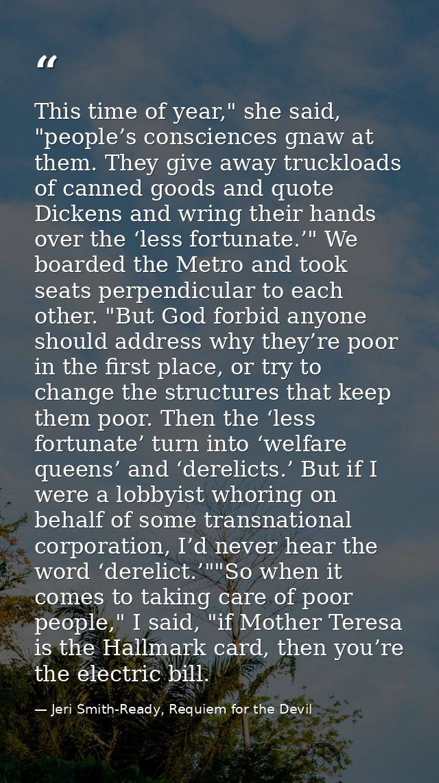 This time of year," she said, "people’s consciences gnaw at them. They give away truckloads of canned goods and quote Di — Jeri Smith-Ready, Requiem for the Devil