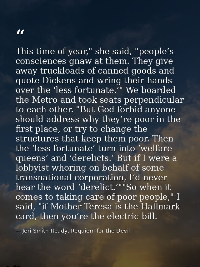 This time of year," she said, "people’s consciences gnaw at them. They give away truckloads of canned goods and quote Di — Jeri Smith-Ready, Requiem for the Devil