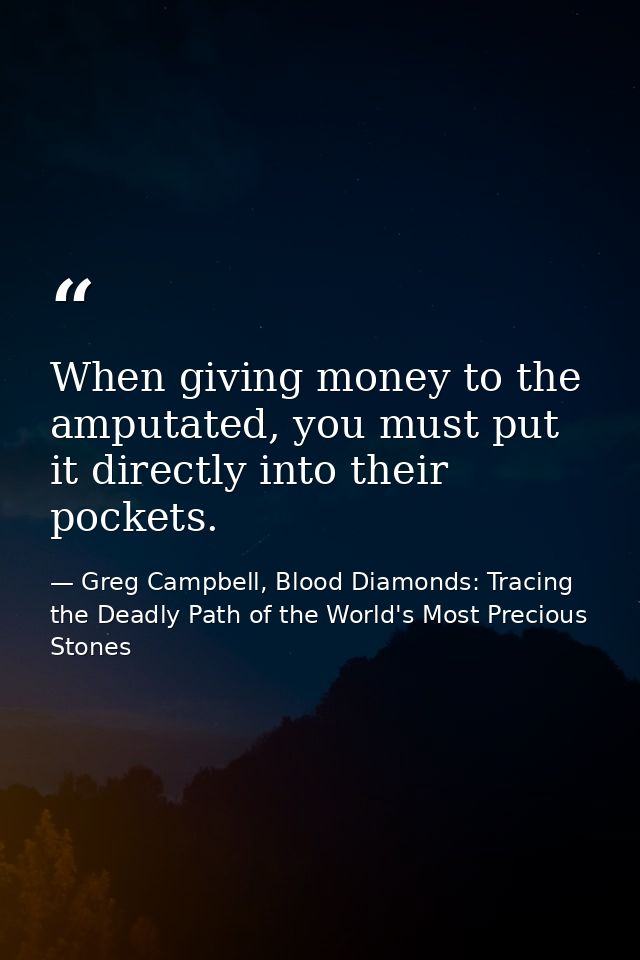 When giving money to the amputated, you must put it directly into their pockets. — Greg Campbell, Blood Diamonds: Tracing the Deadly Path of the World's Most Precious Stones