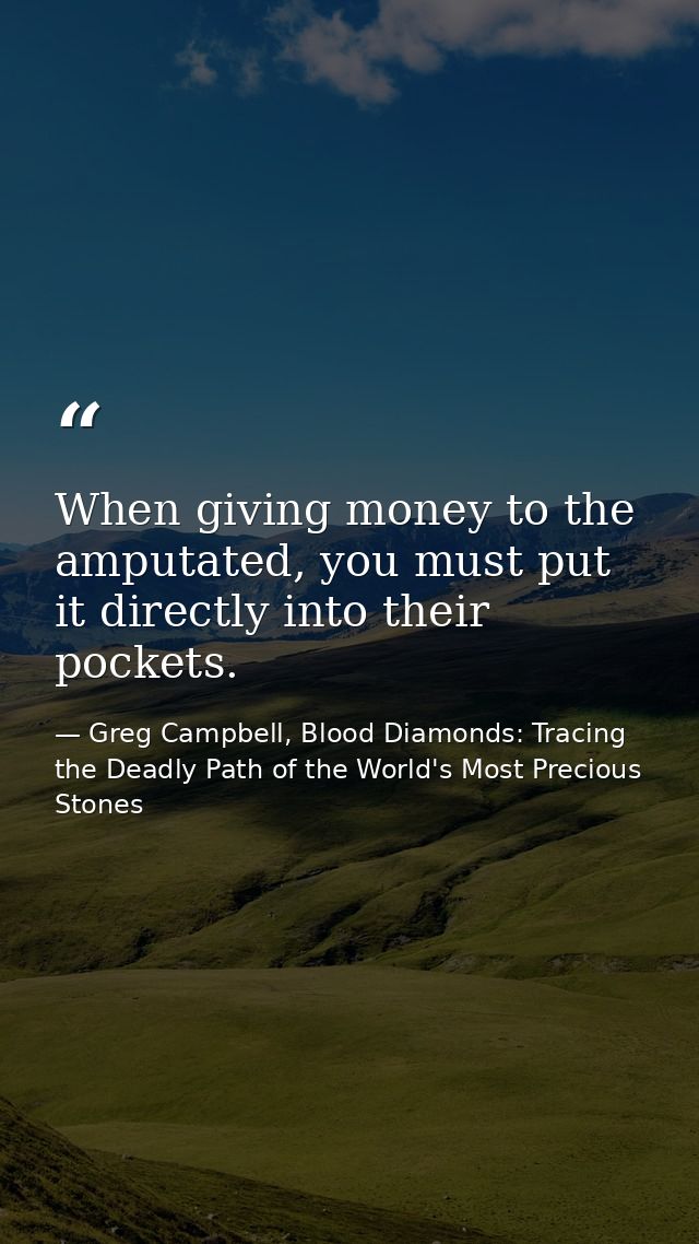 When giving money to the amputated, you must put it directly into their pockets. — Greg Campbell, Blood Diamonds: Tracing the Deadly Path of the World's Most Precious Stones