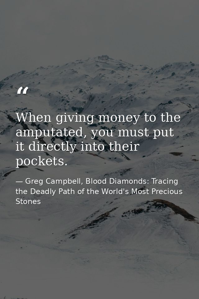 When giving money to the amputated, you must put it directly into their pockets. — Greg Campbell, Blood Diamonds: Tracing the Deadly Path of the World's Most Precious Stones