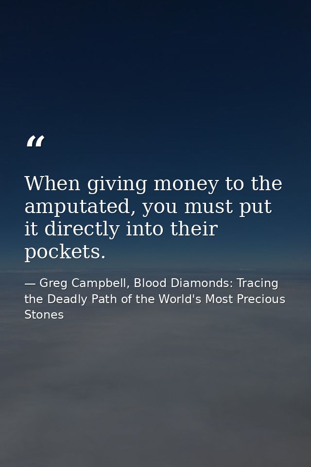 When giving money to the amputated, you must put it directly into their pockets. — Greg Campbell, Blood Diamonds: Tracing the Deadly Path of the World's Most Precious Stones