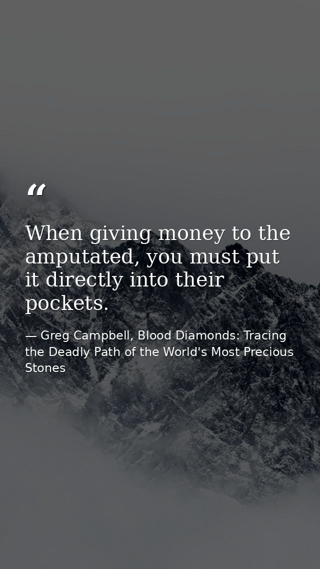 When giving money to the amputated, you must put it directly into their pockets. — Greg Campbell, Blood Diamonds: Tracing the Deadly Path of the World's Most Precious Stones