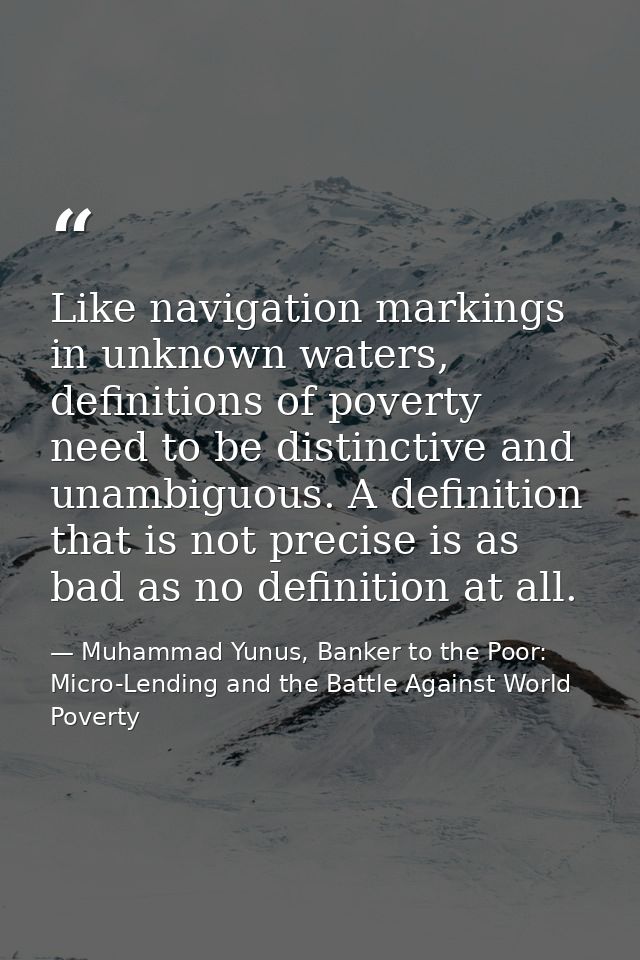 Like navigation markings in unknown waters, definitions of poverty need to be distinctive and unambiguous. A definition  — Muhammad Yunus, Banker to the Poor: Micro-Lending and the Battle Against World Poverty