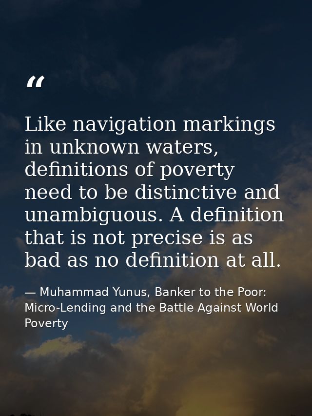Like navigation markings in unknown waters, definitions of poverty need to be distinctive and unambiguous. A definition  — Muhammad Yunus, Banker to the Poor: Micro-Lending and the Battle Against World Poverty