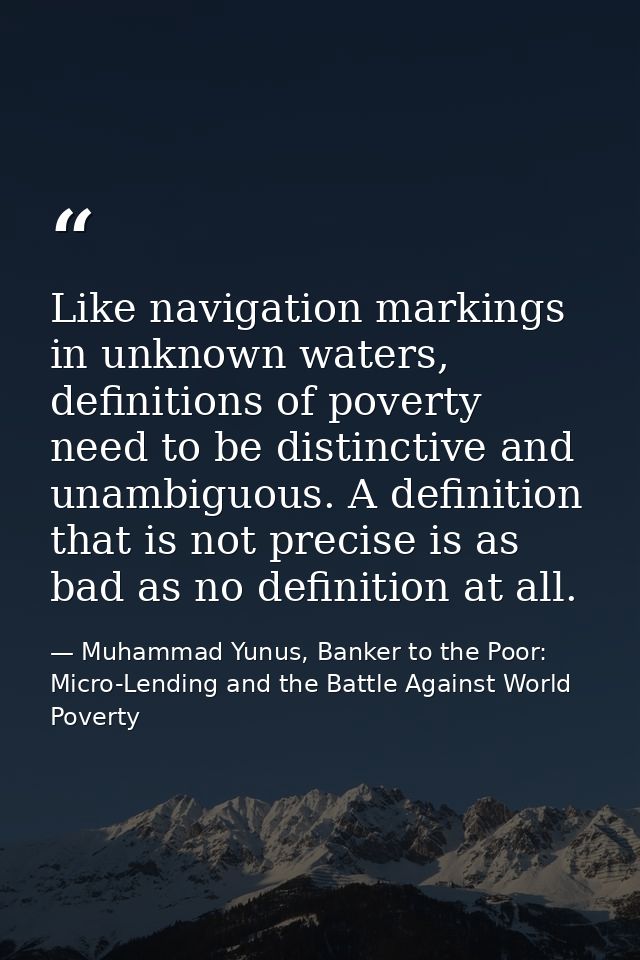 Like navigation markings in unknown waters, definitions of poverty need to be distinctive and unambiguous. A definition  — Muhammad Yunus, Banker to the Poor: Micro-Lending and the Battle Against World Poverty