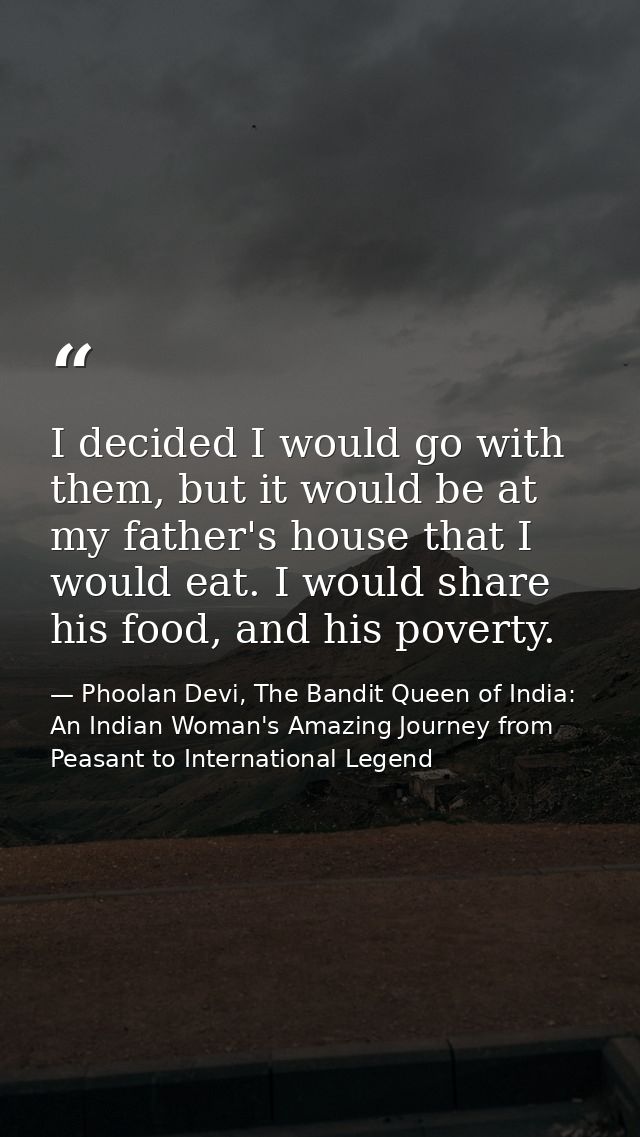 I decided I would go with them, but it would be at my father's house that I would eat. I would share his food, and his p — Phoolan Devi, The Bandit Queen of India: An Indian Woman's Amazing Journey from Peasant to International Legend