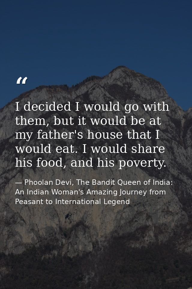 I decided I would go with them, but it would be at my father's house that I would eat. I would share his food, and his p — Phoolan Devi, The Bandit Queen of India: An Indian Woman's Amazing Journey from Peasant to International Legend