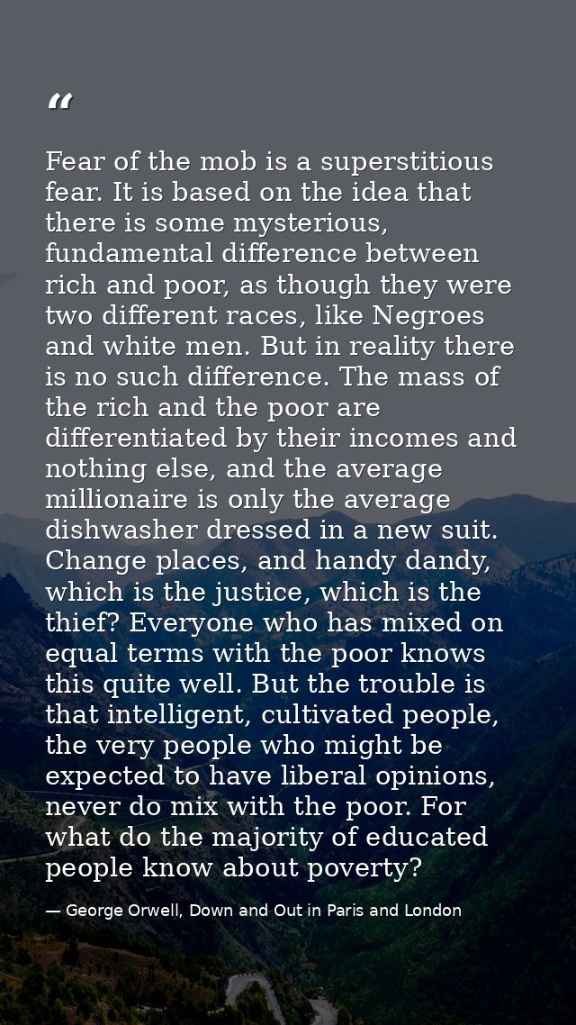 Fear of the mob is a superstitious fear. It is based on the idea that there is some mysterious, fundamental difference b — George Orwell, Down and Out in Paris and London