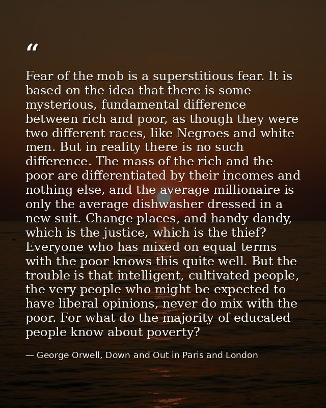 Fear of the mob is a superstitious fear. It is based on the idea that there is some mysterious, fundamental difference b — George Orwell, Down and Out in Paris and London