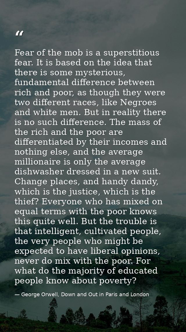 Fear of the mob is a superstitious fear. It is based on the idea that there is some mysterious, fundamental difference b — George Orwell, Down and Out in Paris and London