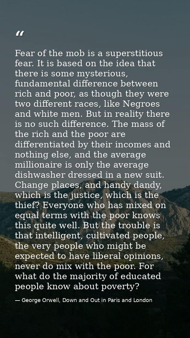 Fear of the mob is a superstitious fear. It is based on the idea that there is some mysterious, fundamental difference b — George Orwell, Down and Out in Paris and London