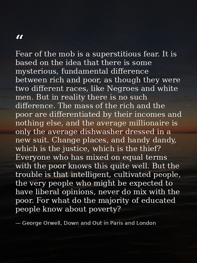 Fear of the mob is a superstitious fear. It is based on the idea that there is some mysterious, fundamental difference b — George Orwell, Down and Out in Paris and London