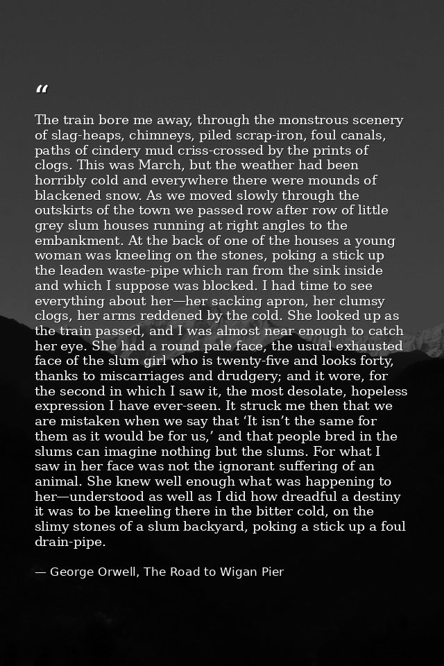 The train bore me away, through the monstrous scenery of slag-heaps, chimneys, piled scrap-iron, foul canals, paths of c — George Orwell, The Road to Wigan Pier