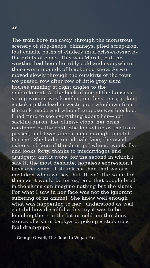 The train bore me away, through the monstrous scenery of slag-heaps, chimneys, piled scrap-iron, foul canals, paths of c — George Orwell, The Road to Wigan Pier