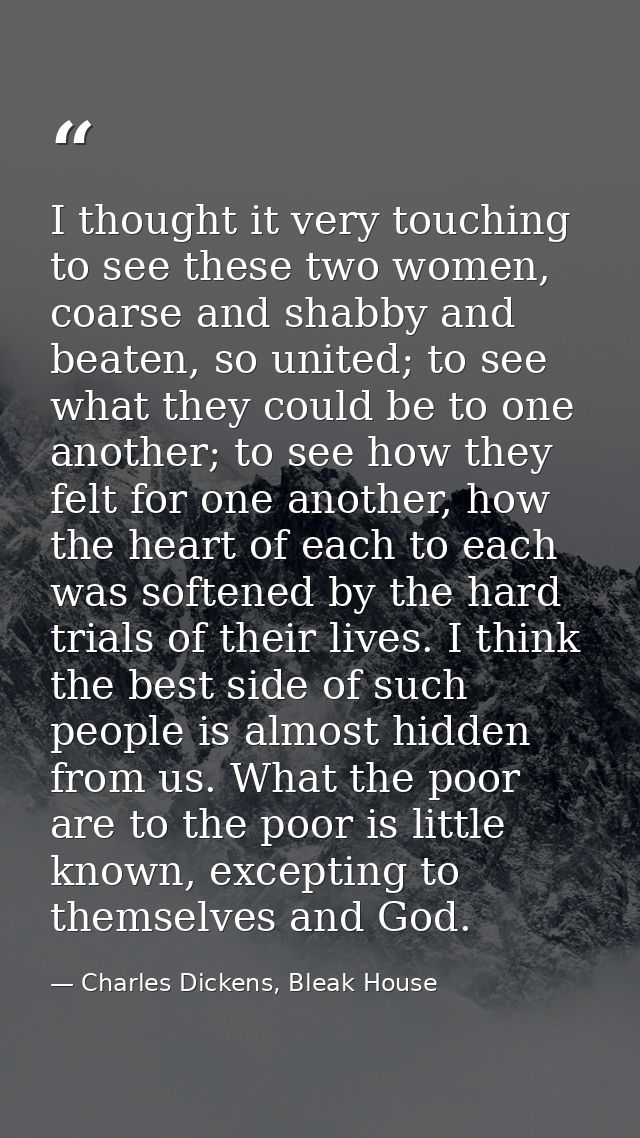 I thought it very touching to see these two women, coarse and shabby and beaten, so united; to see what they could be to — Charles Dickens, Bleak House