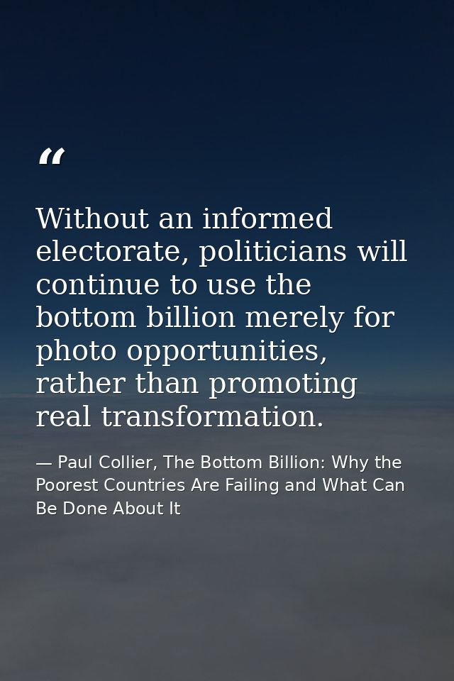 Without an informed electorate, politicians will continue to use the bottom billion merely for photo opportunities, rath — Paul Collier, The Bottom Billion: Why the Poorest Countries Are Failing and What Can Be Done About It