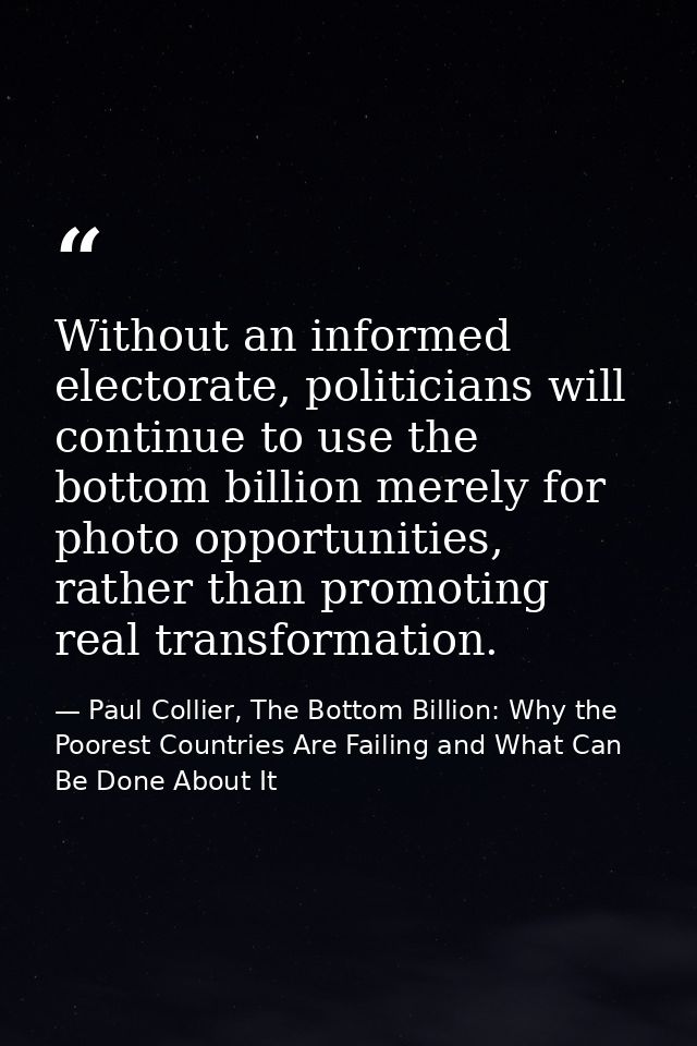 Without an informed electorate, politicians will continue to use the bottom billion merely for photo opportunities, rath — Paul Collier, The Bottom Billion: Why the Poorest Countries Are Failing and What Can Be Done About It