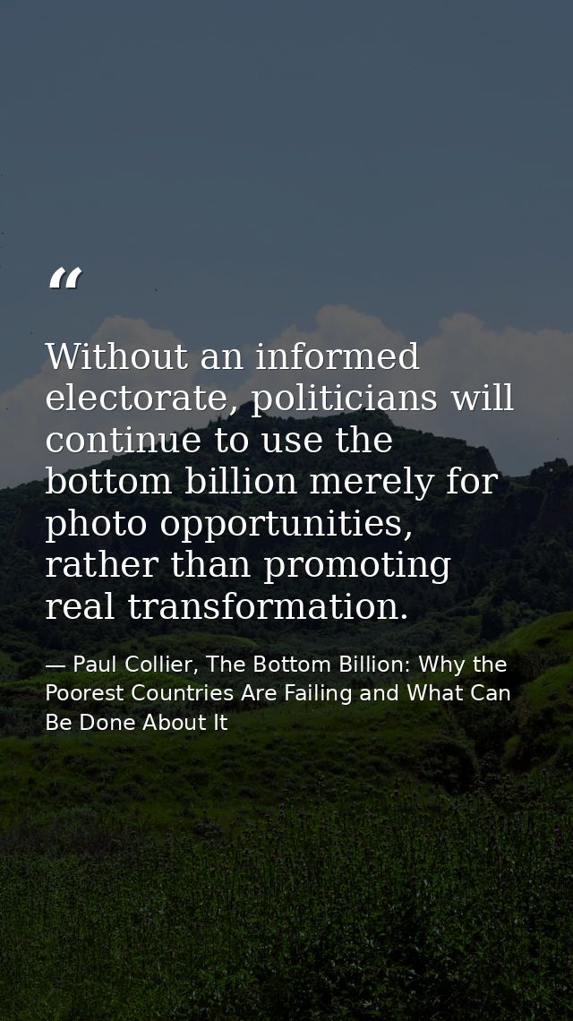 Without an informed electorate, politicians will continue to use the bottom billion merely for photo opportunities, rath — Paul Collier, The Bottom Billion: Why the Poorest Countries Are Failing and What Can Be Done About It