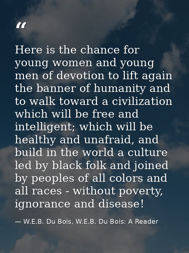 Here is the chance for young women and young men of devotion to lift again the banner of humanity and to walk toward a c — W.E.B. Du Bois, W.E.B. Du Bois: A Reader