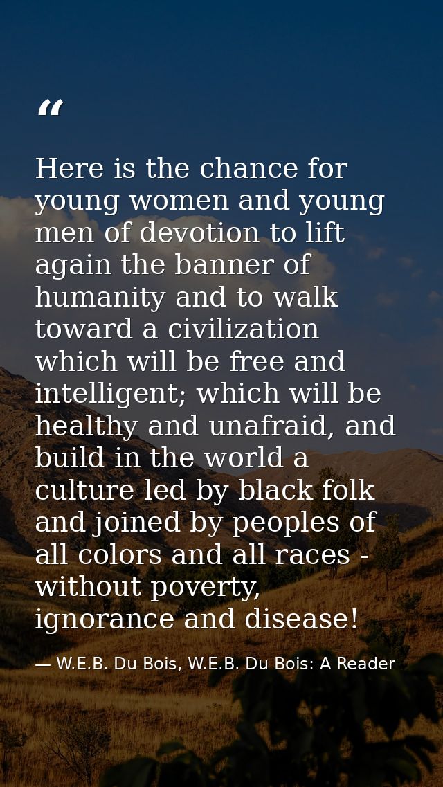 Here is the chance for young women and young men of devotion to lift again the banner of humanity and to walk toward a c — W.E.B. Du Bois, W.E.B. Du Bois: A Reader