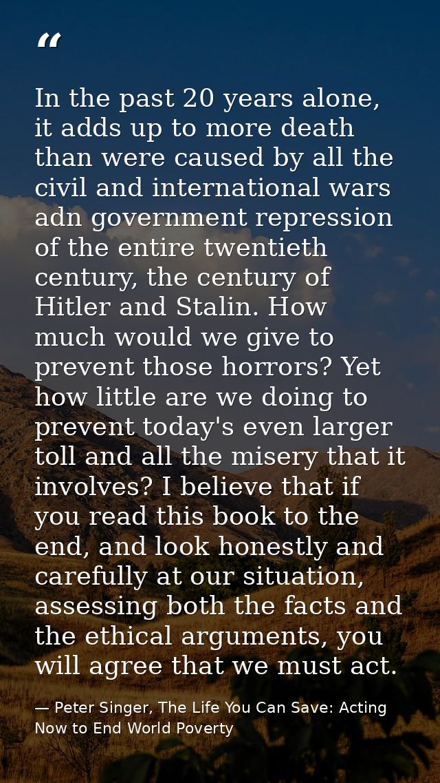 In the past 20 years alone, it adds up to more death than were caused by all the civil and international wars adn govern — Peter Singer, The Life You Can Save: Acting Now to End World Poverty