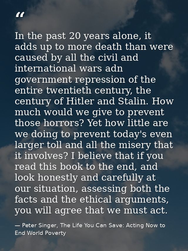 In the past 20 years alone, it adds up to more death than were caused by all the civil and international wars adn govern — Peter Singer, The Life You Can Save: Acting Now to End World Poverty