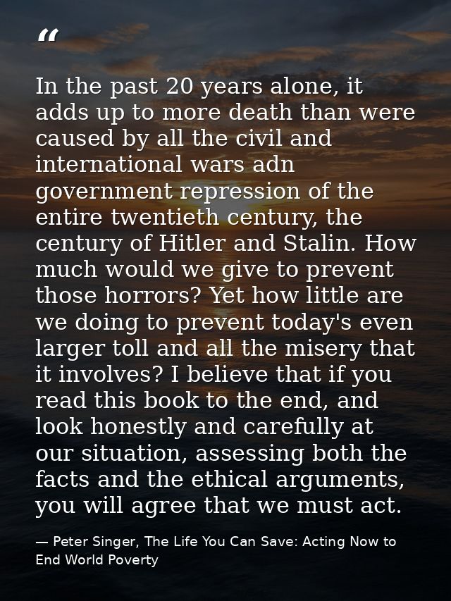 In the past 20 years alone, it adds up to more death than were caused by all the civil and international wars adn govern — Peter Singer, The Life You Can Save: Acting Now to End World Poverty