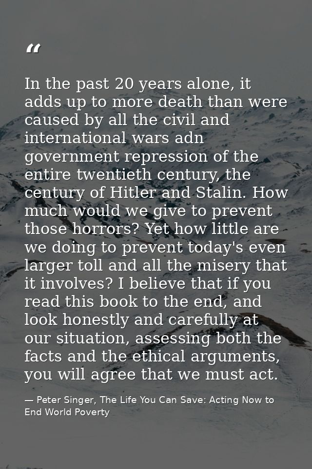 In the past 20 years alone, it adds up to more death than were caused by all the civil and international wars adn govern — Peter Singer, The Life You Can Save: Acting Now to End World Poverty