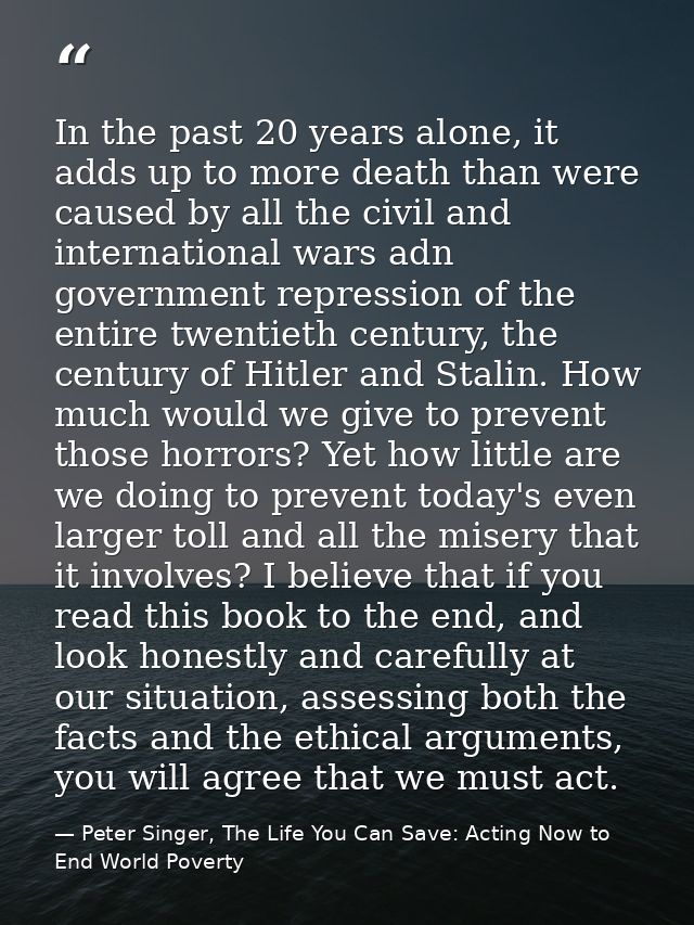 In the past 20 years alone, it adds up to more death than were caused by all the civil and international wars adn govern — Peter Singer, The Life You Can Save: Acting Now to End World Poverty
