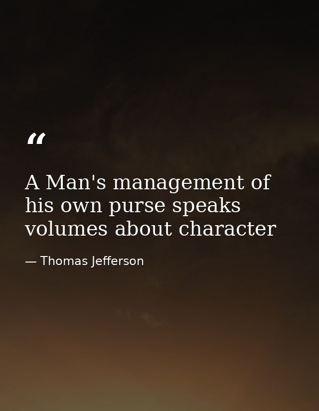A Man's management of his own purse speaks volumes about character — Thomas Jefferson