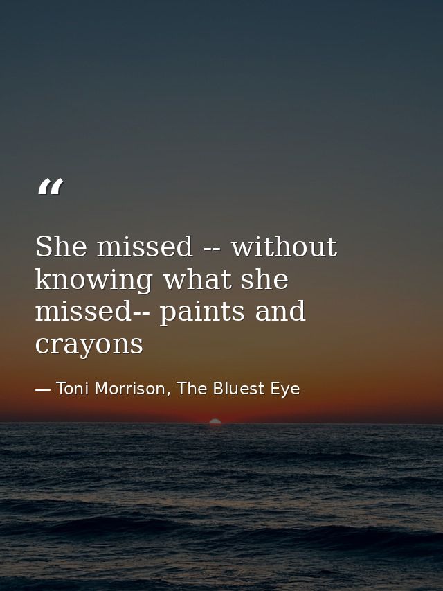 She missed -- without knowing what she missed-- paints and crayons — Toni Morrison, The Bluest Eye