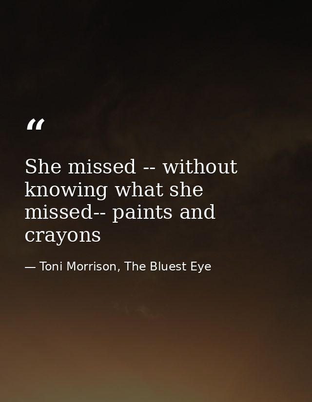 She missed -- without knowing what she missed-- paints and crayons — Toni Morrison, The Bluest Eye