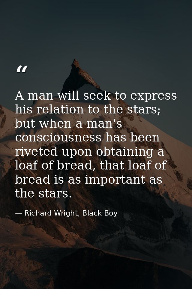 A man will seek to express his relation to the stars; but when a man's consciousness has been riveted upon obtaining a l — Richard Wright, Black Boy