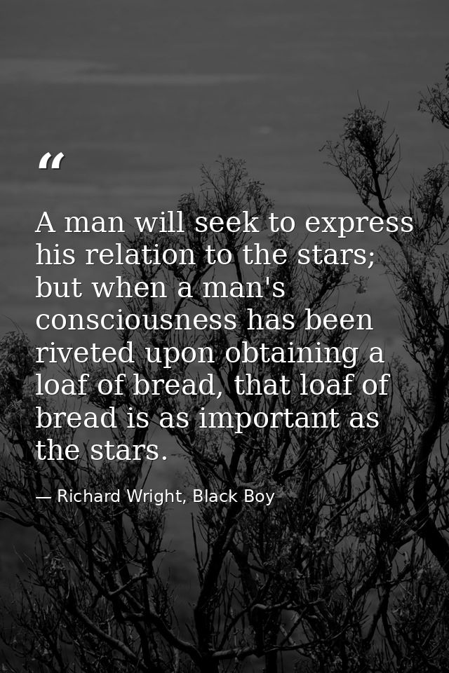 A man will seek to express his relation to the stars; but when a man's consciousness has been riveted upon obtaining a l — Richard Wright, Black Boy