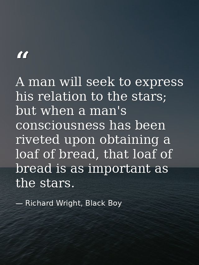 A man will seek to express his relation to the stars; but when a man's consciousness has been riveted upon obtaining a l — Richard Wright, Black Boy