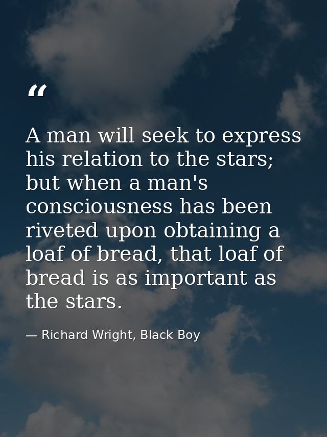 A man will seek to express his relation to the stars; but when a man's consciousness has been riveted upon obtaining a l — Richard Wright, Black Boy