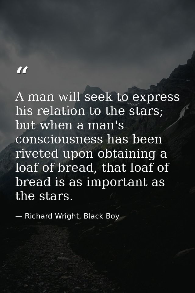 A man will seek to express his relation to the stars; but when a man's consciousness has been riveted upon obtaining a l — Richard Wright, Black Boy