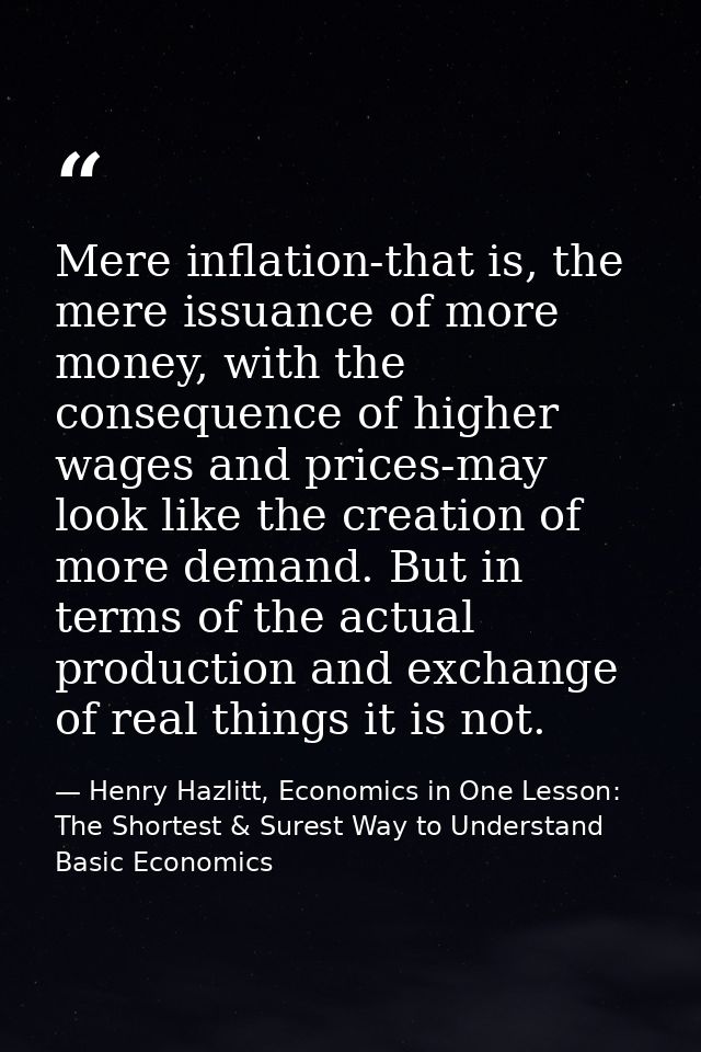 Mere inflation-that is, the mere issuance of more money, with the consequence of higher wages and prices-may look like t — Henry Hazlitt, Economics in One Lesson: The Shortest & Surest Way to Understand Basic Economics