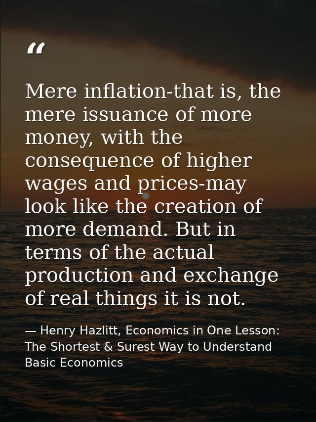 Mere inflation-that is, the mere issuance of more money, with the consequence of higher wages and prices-may look like t — Henry Hazlitt, Economics in One Lesson: The Shortest & Surest Way to Understand Basic Economics