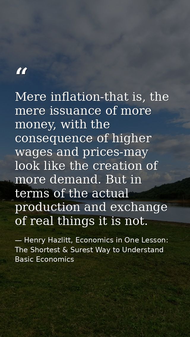 Mere inflation-that is, the mere issuance of more money, with the consequence of higher wages and prices-may look like t — Henry Hazlitt, Economics in One Lesson: The Shortest & Surest Way to Understand Basic Economics