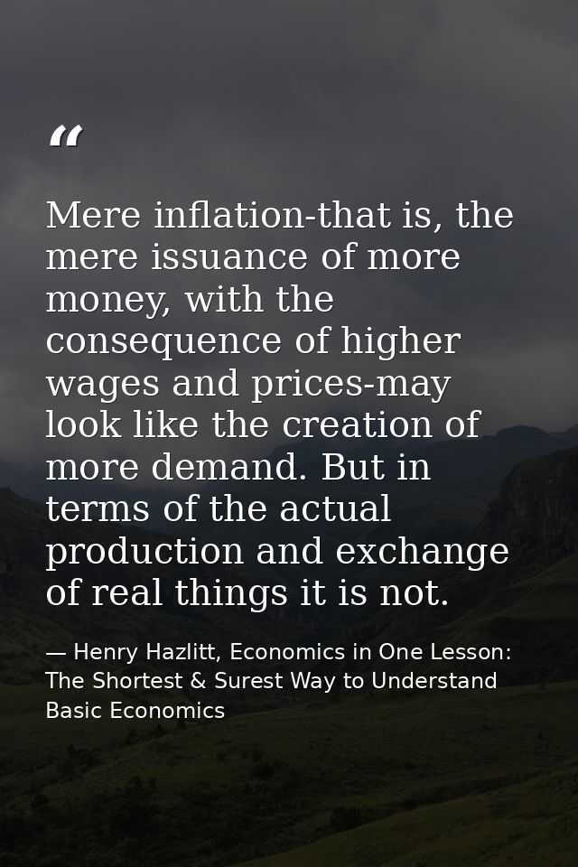 Mere inflation-that is, the mere issuance of more money, with the consequence of higher wages and prices-may look like t — Henry Hazlitt, Economics in One Lesson: The Shortest & Surest Way to Understand Basic Economics