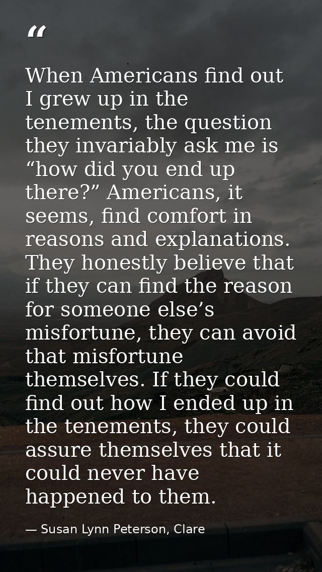 When Americans find out I grew up in the tenements, the question they invariably ask me is “how did you end up there?” A — Susan Lynn Peterson, Clare