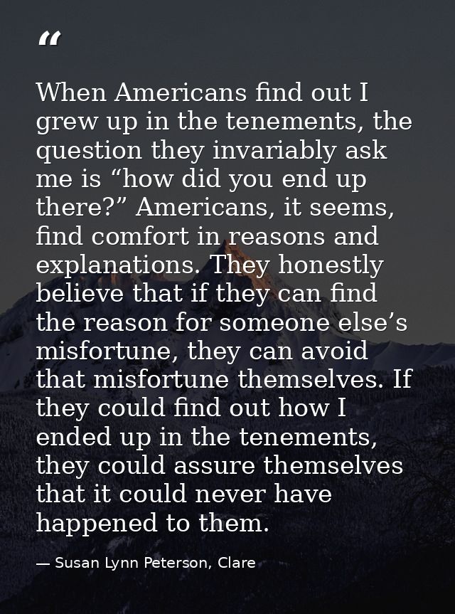 When Americans find out I grew up in the tenements, the question they invariably ask me is “how did you end up there?” A — Susan Lynn Peterson, Clare