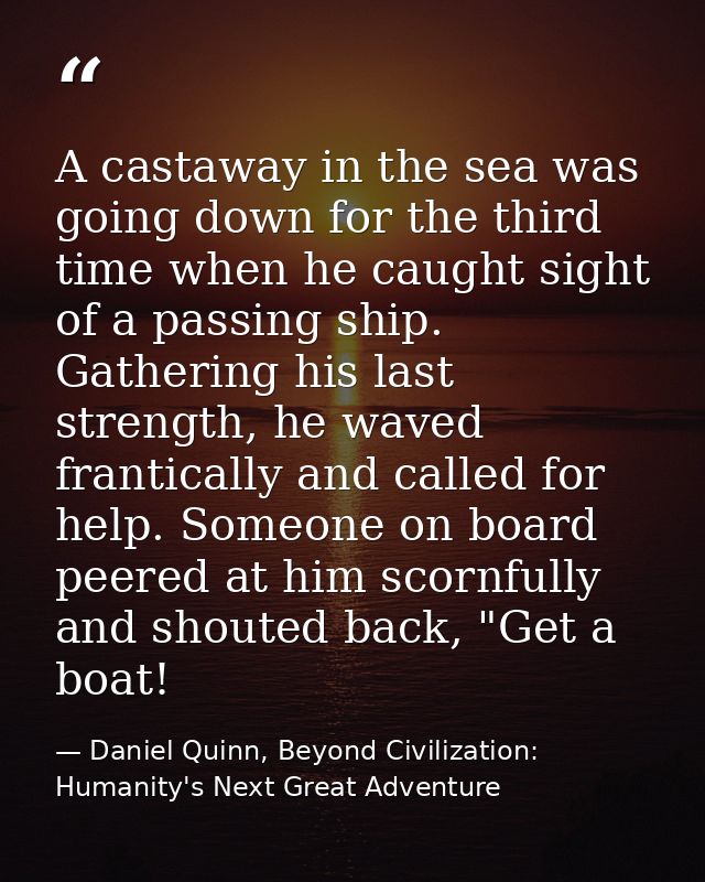 A castaway in the sea was going down for the third time when he caught sight of a passing ship. Gathering his last stren — Daniel Quinn, Beyond Civilization: Humanity's Next Great Adventure