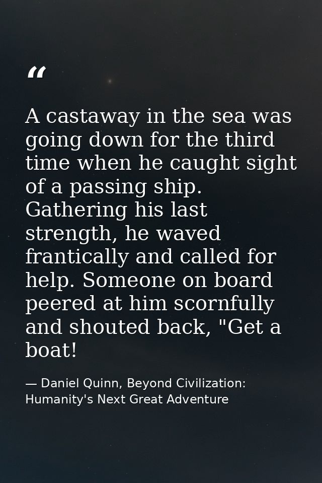 A castaway in the sea was going down for the third time when he caught sight of a passing ship. Gathering his last stren — Daniel Quinn, Beyond Civilization: Humanity's Next Great Adventure