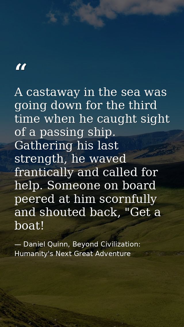 A castaway in the sea was going down for the third time when he caught sight of a passing ship. Gathering his last stren — Daniel Quinn, Beyond Civilization: Humanity's Next Great Adventure